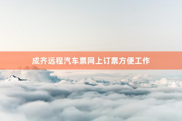 成齐远程汽车票网上订票方便工作