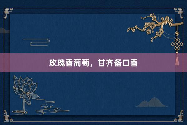 玫瑰香葡萄，甘齐备口香
