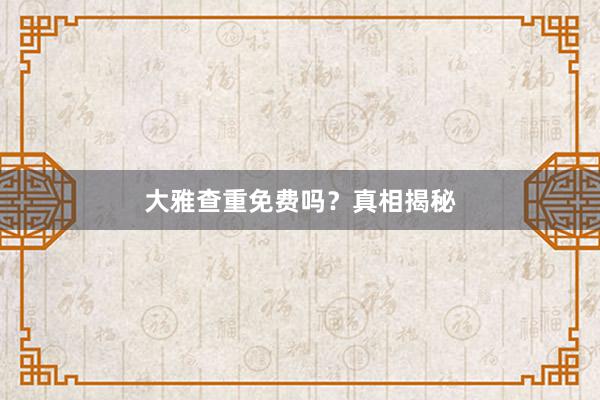 大雅查重免费吗？真相揭秘