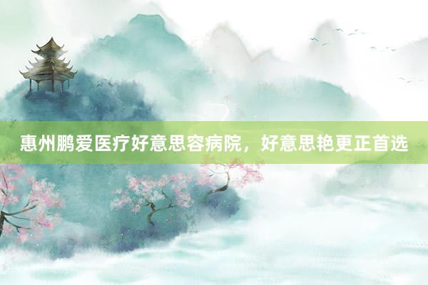 惠州鹏爱医疗好意思容病院，好意思艳更正首选